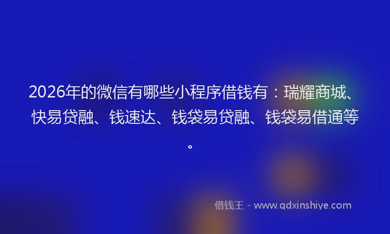 2026年的微信有哪些小程序借钱有：瑞耀商城、快易贷融、钱速达、钱袋易贷融、钱袋易借通等。