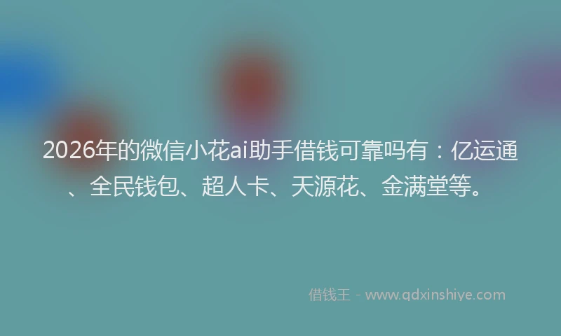 2026年的微信小花ai助手借钱可靠吗有：亿运通、全民钱包、超人卡、天源花、金满堂等。