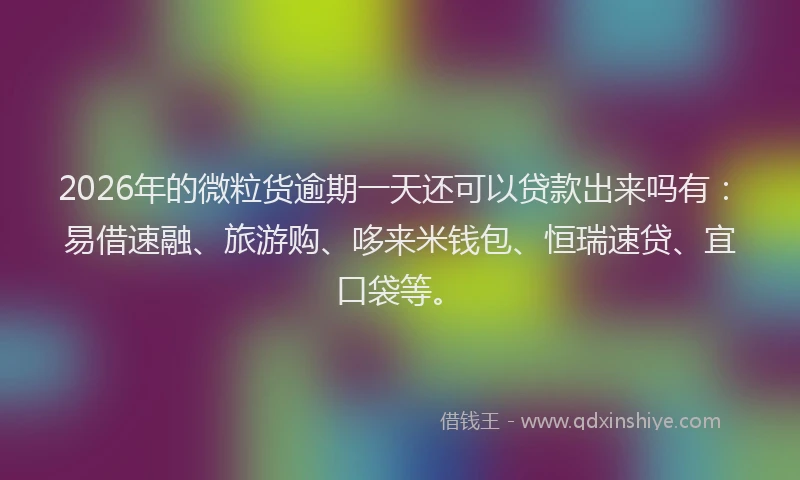 2026年的微粒货逾期一天还可以贷款出来吗有：易借速融、旅游购、哆来米钱包、恒瑞速贷、宜口袋等。