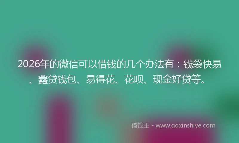 2026年的微信可以借钱的几个办法有：钱袋快易、鑫贷钱包、易得花、花呗、现金好贷等。