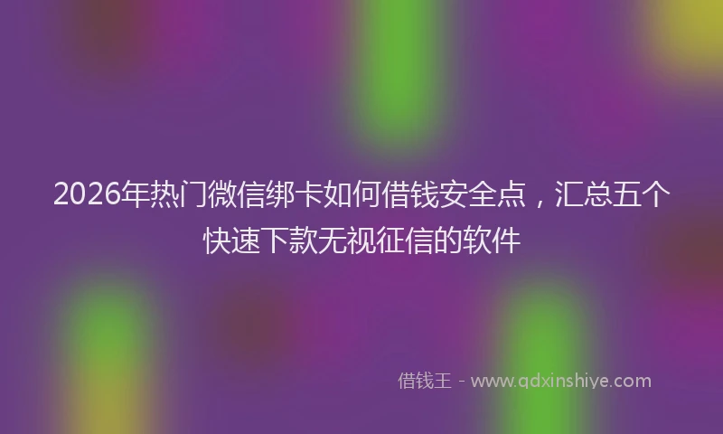 2026年热门微信绑卡如何借钱安全点，汇总五个快速下款无视征信的软件