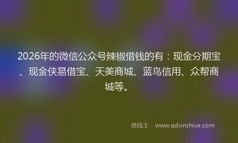 2026年的微信公众号辣椒借钱的有：现金分期宝、现金侠易借宝、天美商城、蓝鸟信用、众帮商城等。