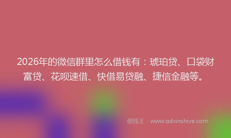 2026年的微信群里怎么借钱有：琥珀贷、口袋财富贷、花呗速借、快借易贷融、捷信金融等。