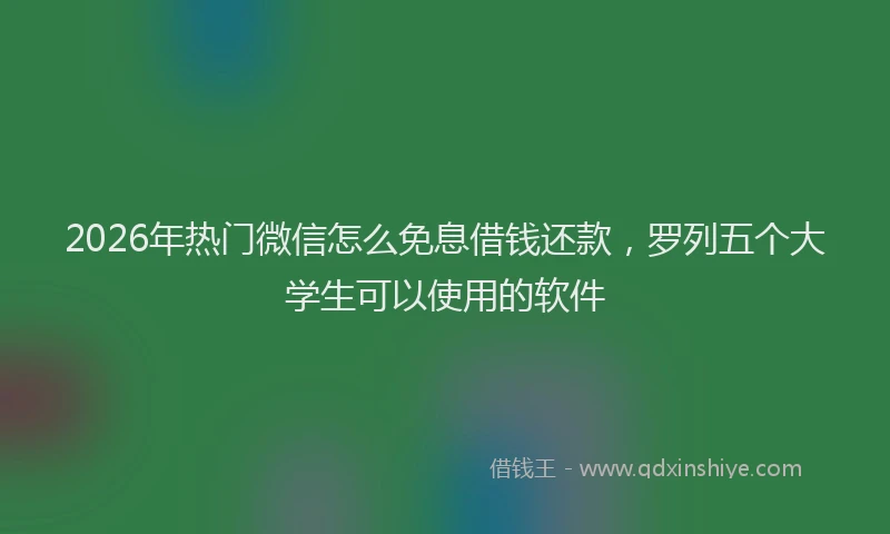 2026年热门微信怎么免息借钱还款，罗列五个大学生可以使用的软件