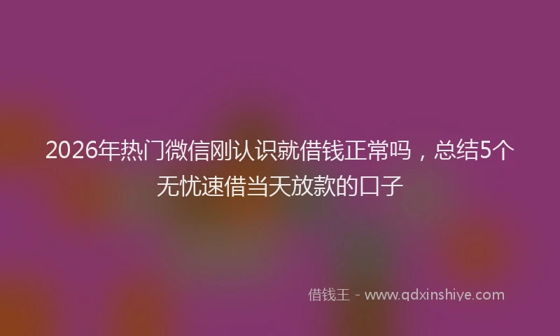 2026年热门微信刚认识就借钱正常吗，总结5个无忧速借当天放款的口子