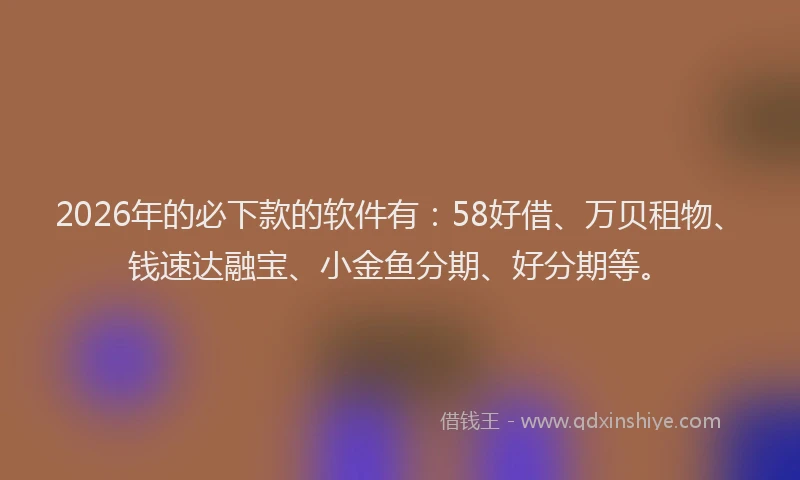 2026年的必下款的软件有：58好借、万贝租物、钱速达融宝、小金鱼分期、好分期等。