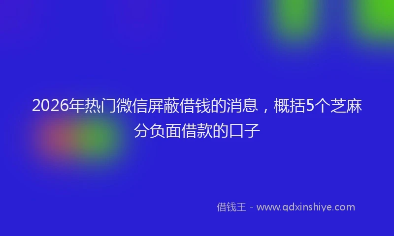 2026年热门微信屏蔽借钱的消息，概括5个芝麻分负面借款的口子