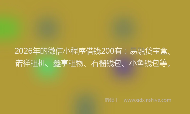 2026年的微信小程序借钱200有：易融贷宝盒、诺祥租机、鑫享租物、石榴钱包、小鱼钱包等。