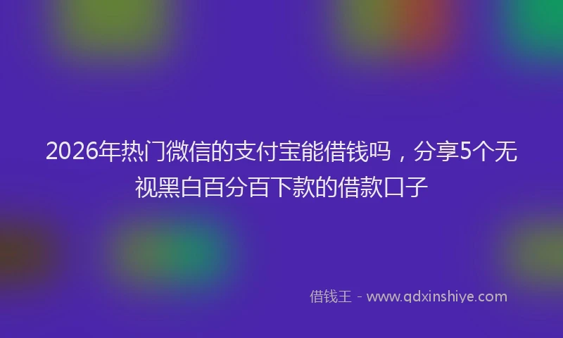 2026年热门微信的支付宝能借钱吗，分享5个无视黑白百分百下款的借款口子