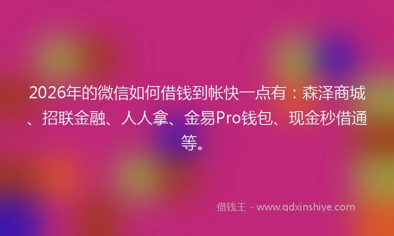 2026年的微信如何借钱到帐快一点有:森泽商城、招联金融、人人拿、金易Pro钱包、现金秒借通等。