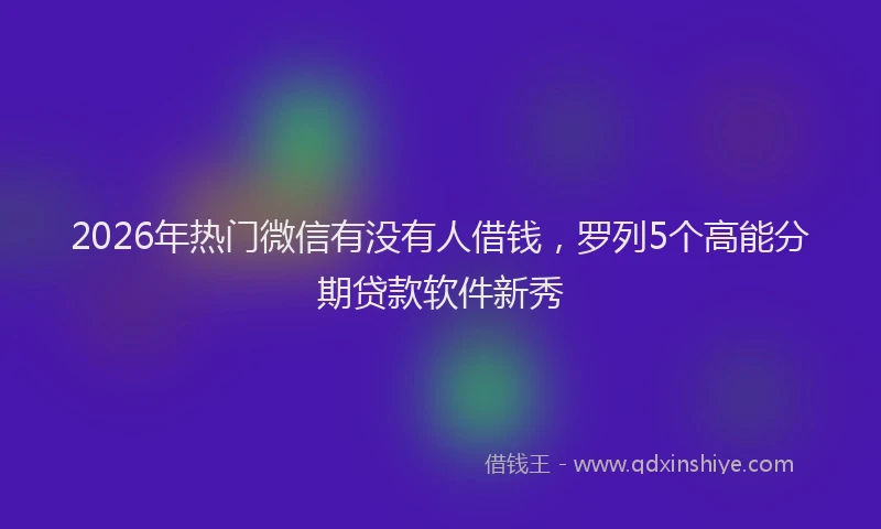 2026年热门微信有没有人借钱，罗列5个高能分期贷款软件新秀