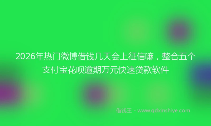2026年热门微博借钱几天会上征信嘛，整合五个支付宝花呗逾期万元快速贷款软件
