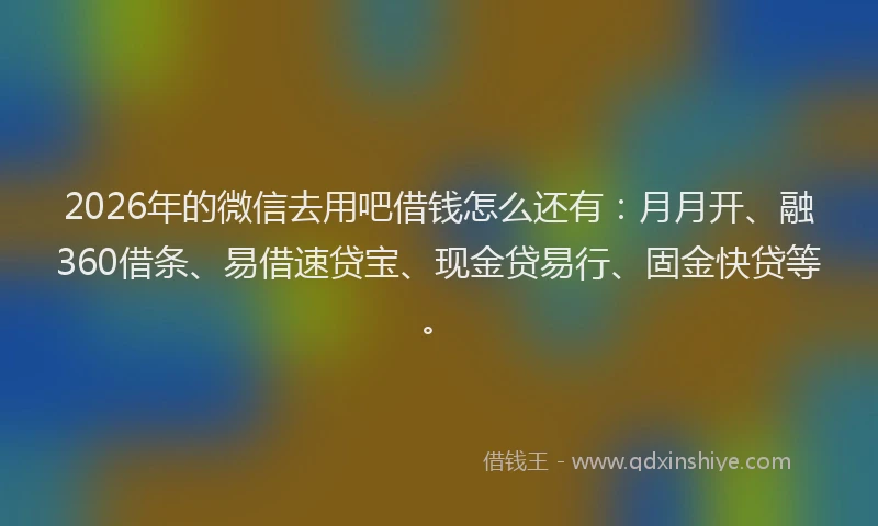 2026年的微信去用吧借钱怎么还有：月月开、融360借条、易借速贷宝、现金贷易行、固金快贷等。