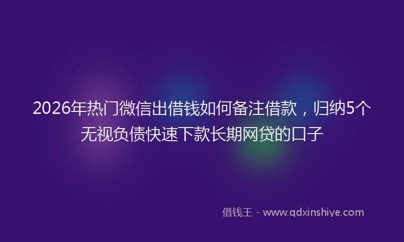 2026年热门微信出借钱如何备注借款，归纳5个无视负债快速下款长期网贷的口子