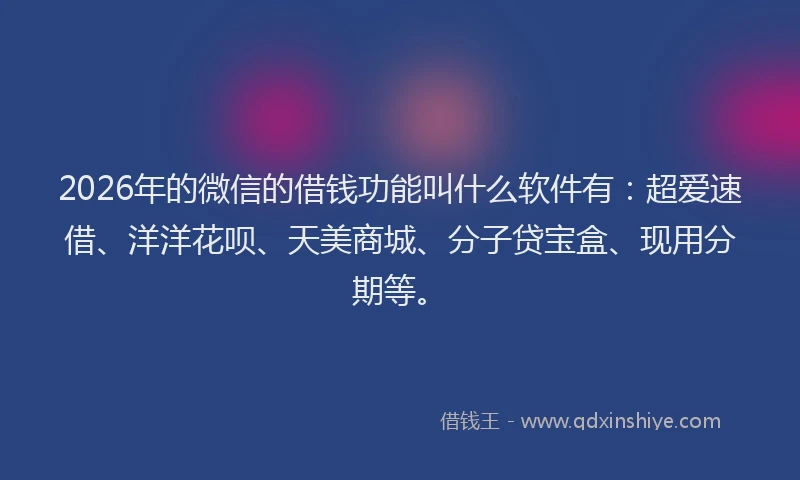 2026年的微信的借钱功能叫什么软件有:超爱速借、洋洋花呗、天美商城、分子贷宝盒、现用分期等。
