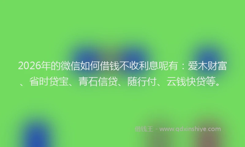 2026年的微信如何借钱不收利息呢有：爱木财富、省时贷宝、青石信贷、随行付、云钱快贷等。