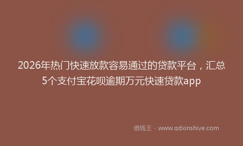 2026年热门快速放款容易通过的贷款平台，汇总5个支付宝花呗逾期万元快速贷款app