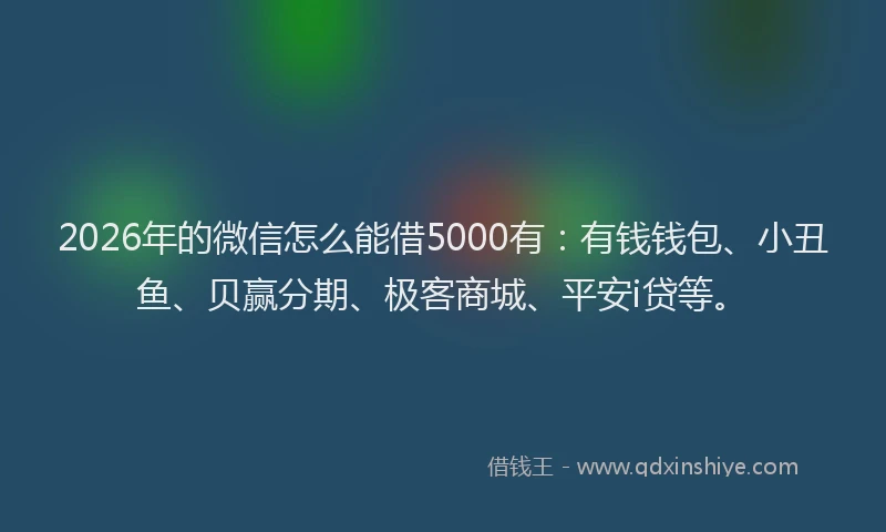 2026年的微信怎么能借5000有:有钱钱包、小丑鱼、贝赢分期、极客商城、平安i贷等。