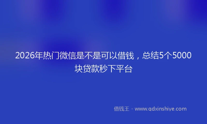 2026年热门微信是不是可以借钱，总结5个5000块贷款秒下平台