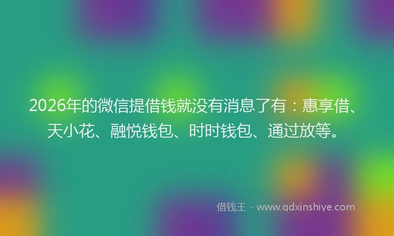 2026年的微信提借钱就没有消息了有：惠享借、天小花、融悦钱包、时时钱包、通过放等。
