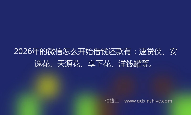 2026年的微信怎么开始借钱还款有：速贷侠、安逸花、天源花、享下花、洋钱罐等。