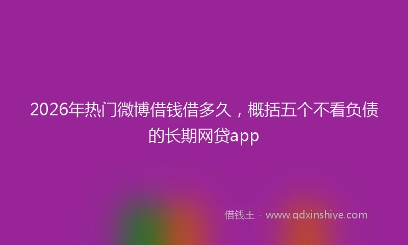 2026年热门微博借钱借多久，概括五个不看负债的长期网贷app