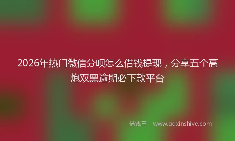 2026年热门微信分呗怎么借钱提现，分享五个高炮双黑逾期必下款平台