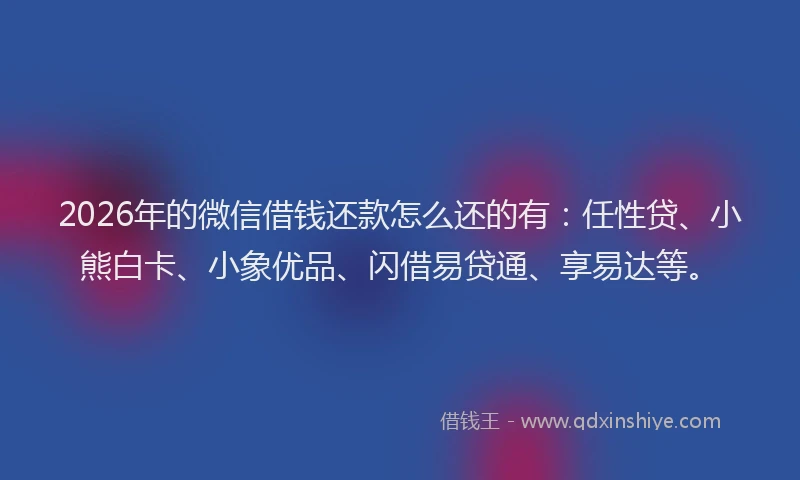 2026年的微信借钱还款怎么还的有：任性贷、小熊白卡、小象优品、闪借易贷通、享易达等。