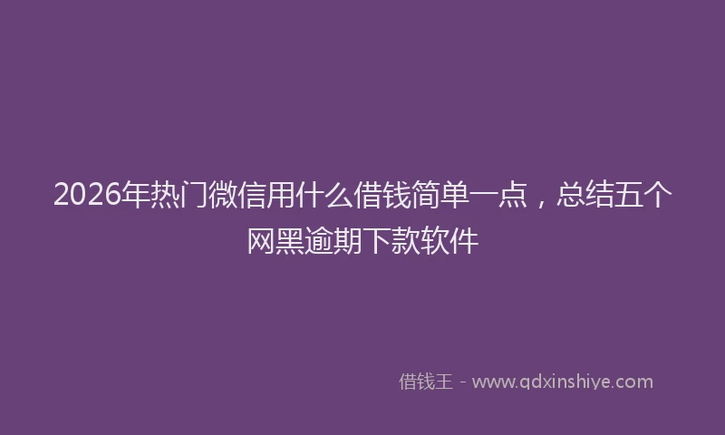 2026年热门微信用什么借钱简单一点，总结五个网黑逾期下款软件