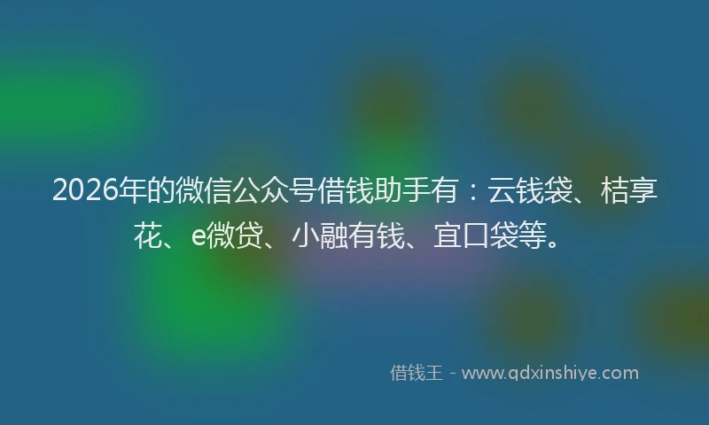 2026年的微信公众号借钱助手有：云钱袋、桔享花、e微贷、小融有钱、宜口袋等。