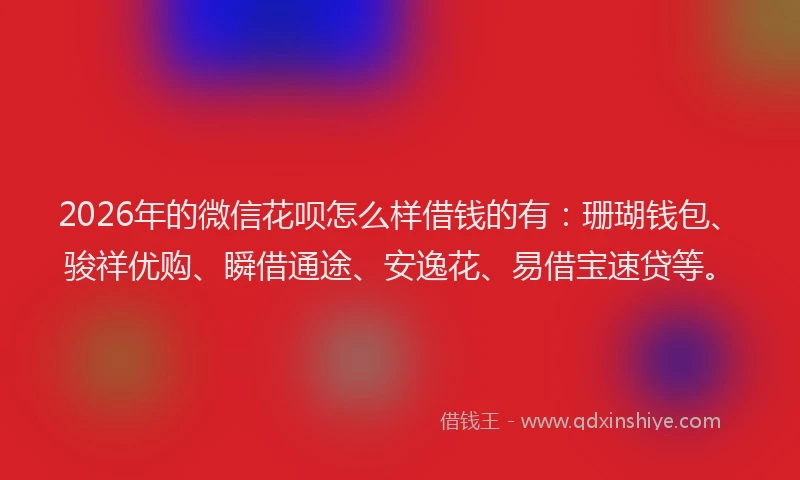 2026年的微信花呗怎么样借钱的有:珊瑚钱包、骏祥优购、瞬借通途、安逸花、易借宝速贷等。