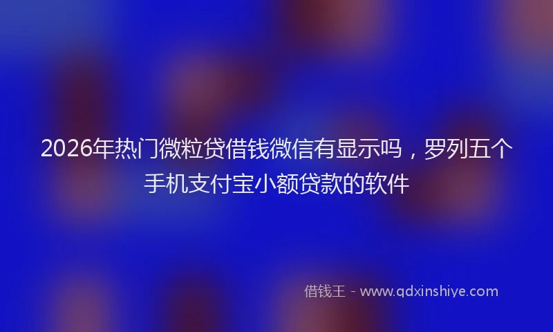 2026年热门微粒贷借钱微信有显示吗，罗列五个手机支付宝小额贷款的软件