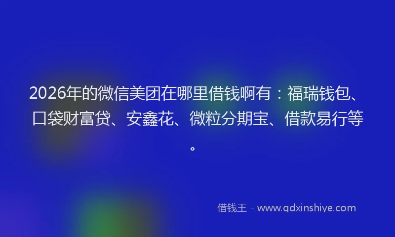 2026年的微信美团在哪里借钱啊有：福瑞钱包、口袋财富贷、安鑫花、微粒分期宝、借款易行等。
