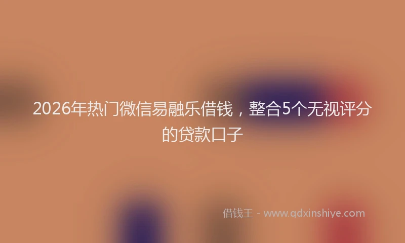 2026年热门微信易融乐借钱，整合5个无视评分的贷款口子