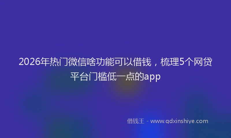 2026年热门微信啥功能可以借钱，梳理5个网贷平台门槛低一点的app