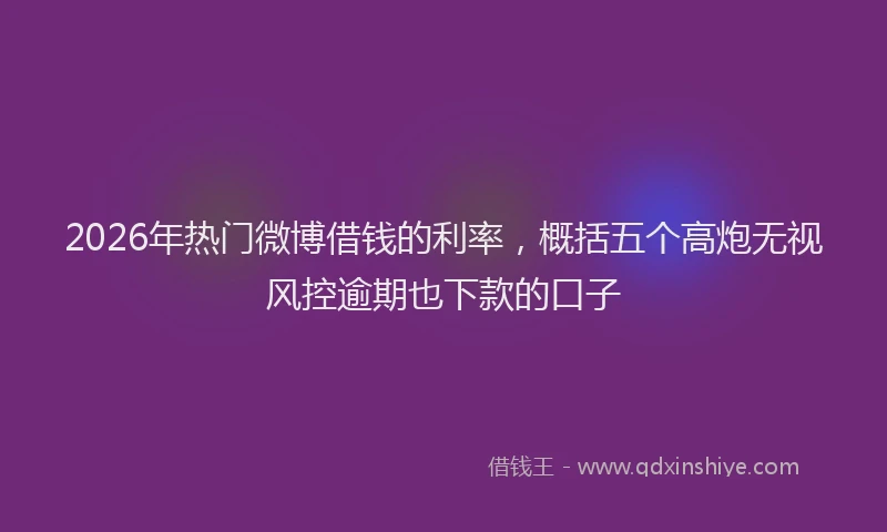 2026年热门微博借钱的利率，概括五个高炮无视风控逾期也下款的口子