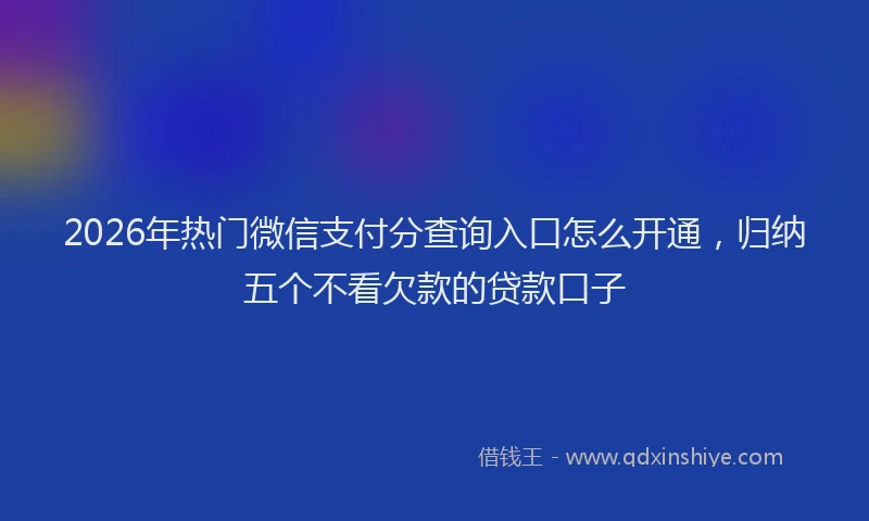 2026年热门微信支付分查询入口怎么开通，归纳五个不看欠款的贷款口子