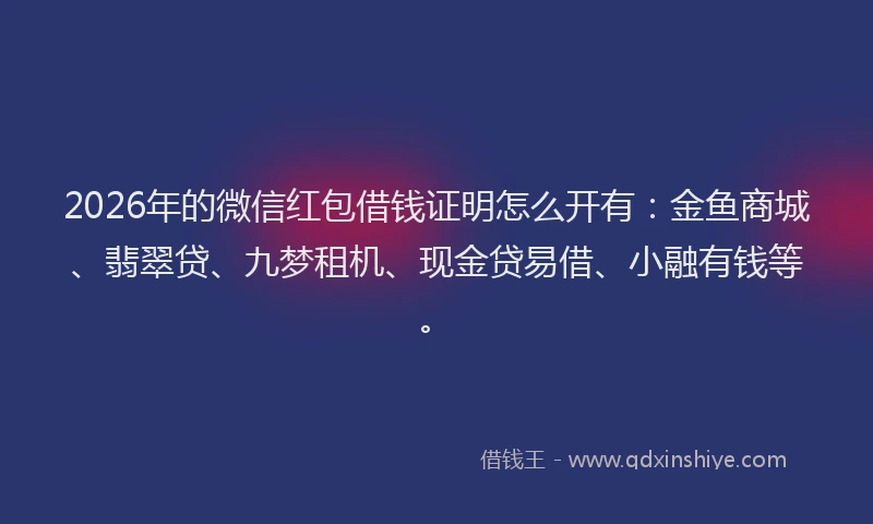 2026年的微信红包借钱证明怎么开有：金鱼商城、翡翠贷、九梦租机、现金贷易借、小融有钱等。