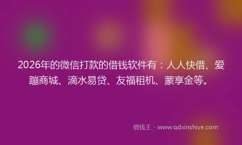 2026年的微信打款的借钱软件有：人人快借、爱蹦商城、滴水易贷、友福租机、蒙享金等。