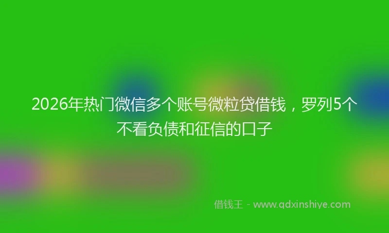 2026年热门微信多个账号微粒贷借钱，罗列5个不看负债和征信的口子