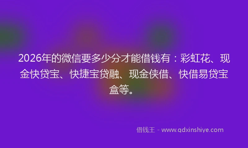 2026年的微信要多少分才能借钱有:彩虹花、现金快贷宝、快捷宝贷融、现金侠借、快借易贷宝盒等。