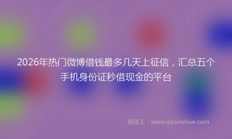 2026年热门微博借钱最多几天上征信，汇总五个手机身份证秒借现金的平台