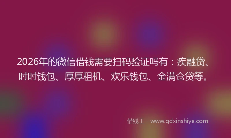2026年的微信借钱需要扫码验证吗有：疾融贷、时时钱包、厚厚租机、欢乐钱包、金满仓贷等。