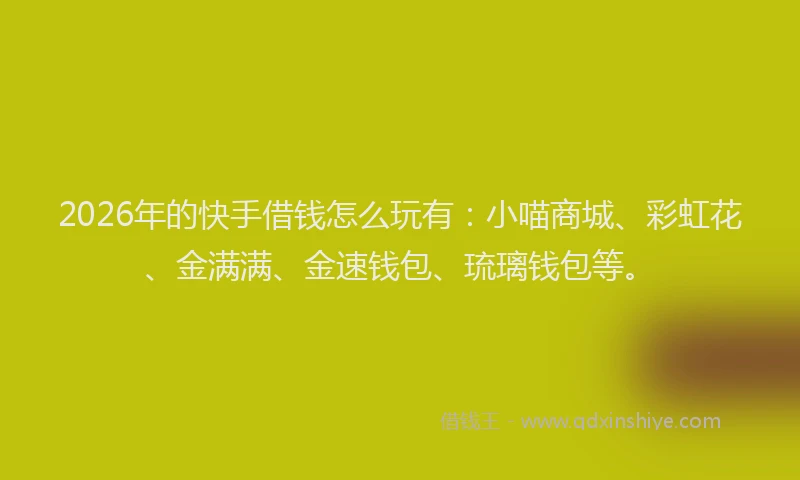 2026年的快手借钱怎么玩有：小喵商城、彩虹花、金满满、金速钱包、琉璃钱包等。
