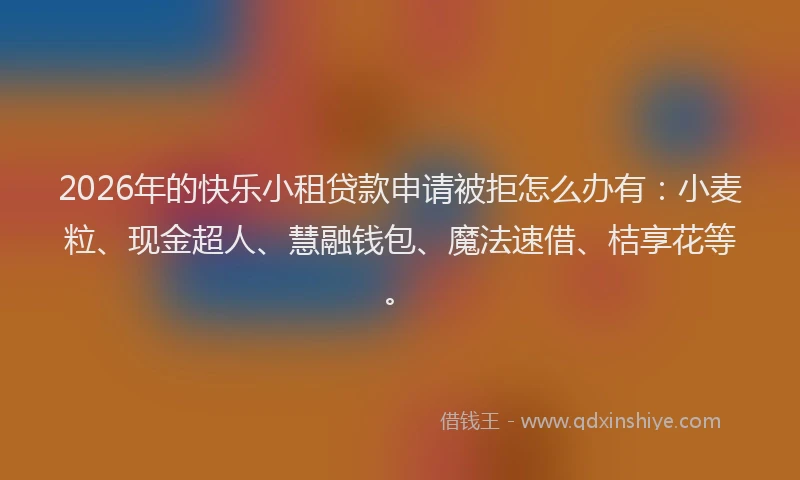 2026年的快乐小租贷款申请被拒怎么办有：小麦粒、现金超人、慧融钱包、魔法速借、桔享花等。