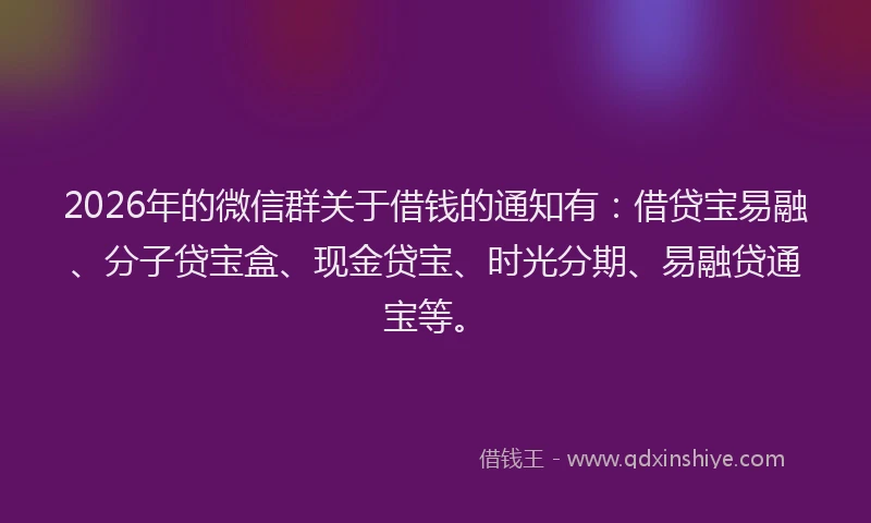 2026年的微信群关于借钱的通知有：借贷宝易融、分子贷宝盒、现金贷宝、时光分期、易融贷通宝等。