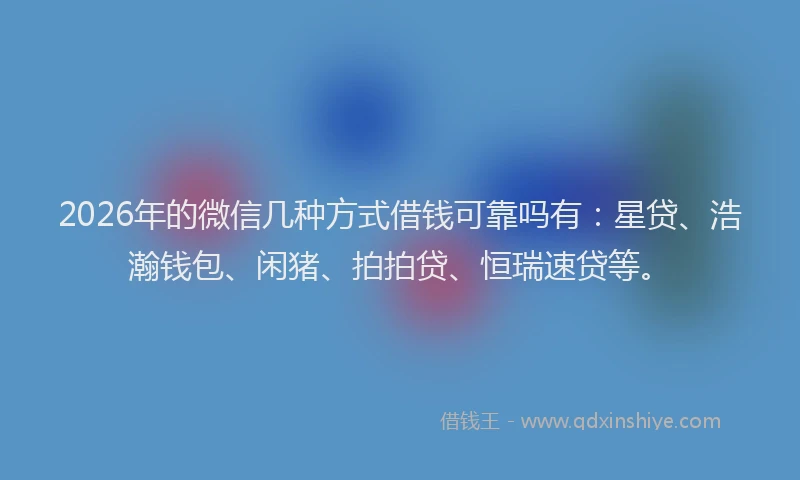 2026年的微信几种方式借钱可靠吗有：星贷、浩瀚钱包、闲猪、拍拍贷、恒瑞速贷等。