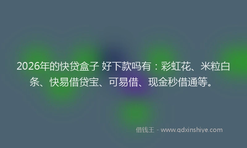 2026年的快贷盒子 好下款吗有：彩虹花、米粒白条、快易借贷宝、可易借、现金秒借通等。