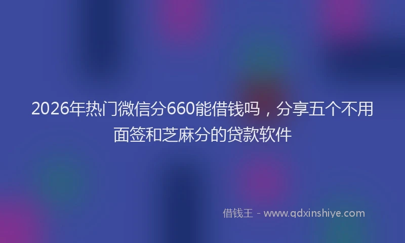 2026年热门微信分660能借钱吗，分享五个不用面签和芝麻分的贷款软件
