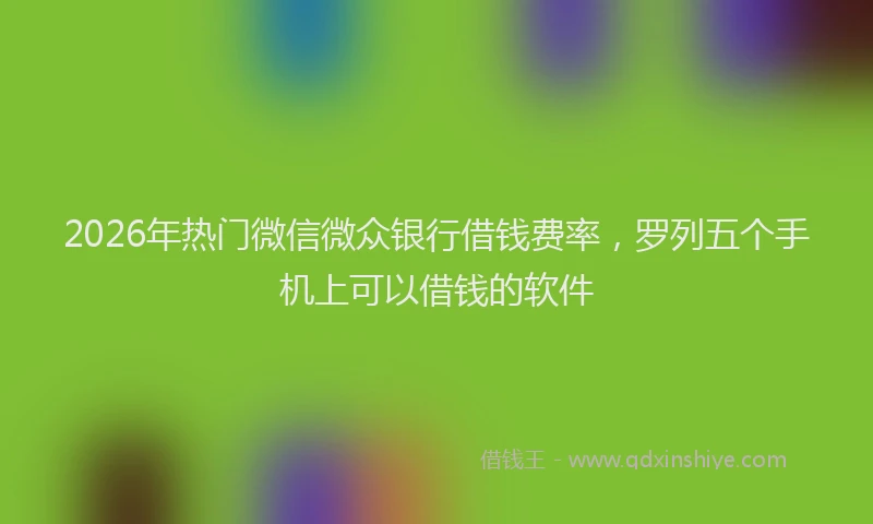 2026年热门微信微众银行借钱费率,罗列五个手机上可以借钱的软件